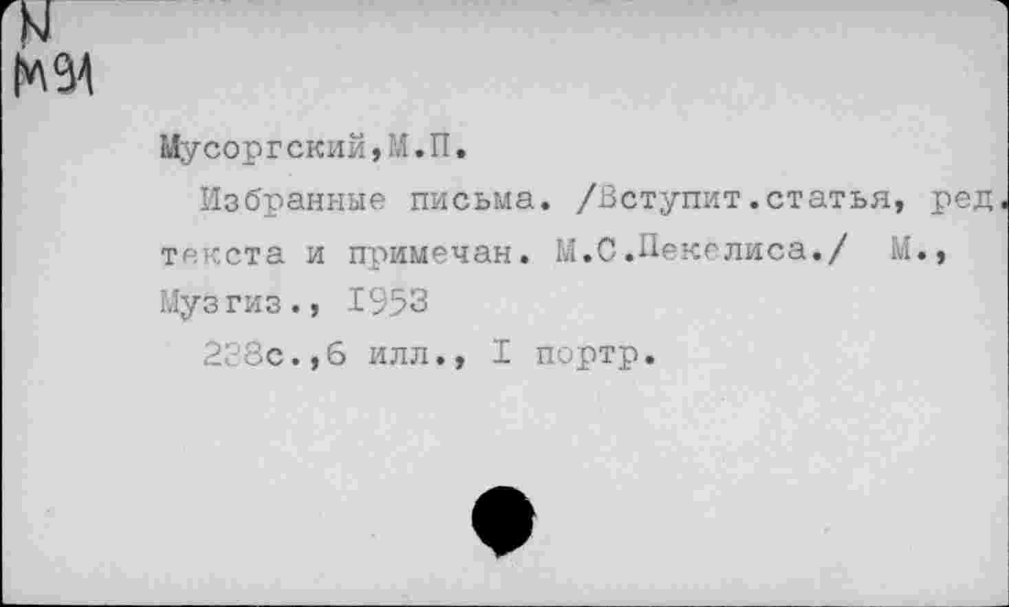 ﻿N
Мусоргский *М.П.
Избранные письма. /Вступит.статья, ред текста и примечан. М.С.Пекелиса./ М., Музгиз., 1953
238с.,6 илл., I портр.